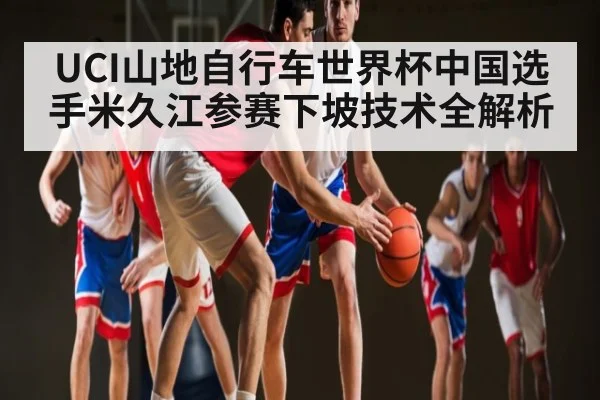 UCI山地自行车世界杯中国选手米久江参赛下坡技术全解析