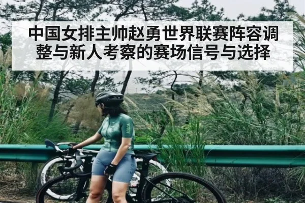 中国女排主帅赵勇世界联赛阵容调整与新人考察的赛场信号与选择