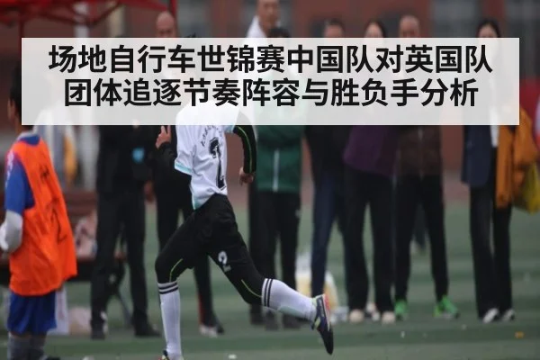 场地自行车世锦赛中国队对英国队团体追逐节奏阵容与胜负手分析
