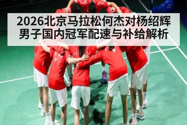 2026北京马拉松何杰对杨绍辉男子国内冠军配速与补给解析